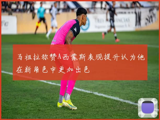 马祖拉称赞A西蒙斯表现提升认为他在新角色中更加出色