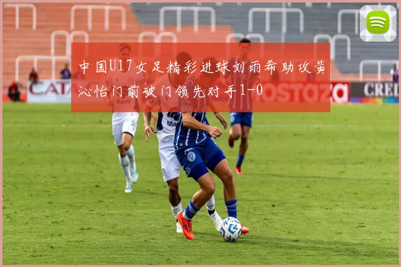 中国U17女足精彩进球刘雨希助攻黄沁怡门前破门领先对手1-0
