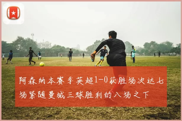 阿森纳本赛季英超1-0获胜场次达七场紧随曼城三球胜利的八场之下
