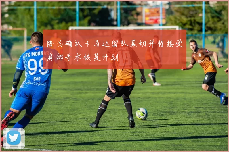 隆戈确认卡马达留队莱切并将接受肩部手术恢复计划