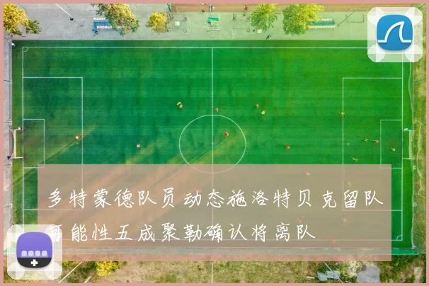 多特蒙德队员动态施洛特贝克留队可能性五成聚勒确认将离队