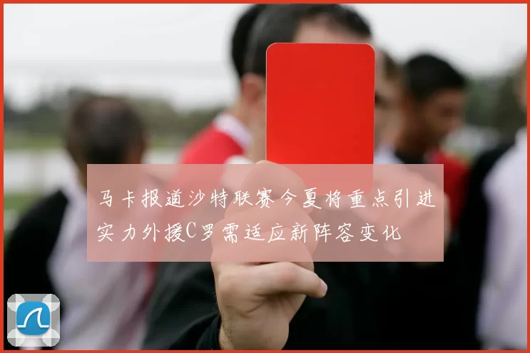 马卡报道沙特联赛今夏将重点引进实力外援C罗需适应新阵容变化