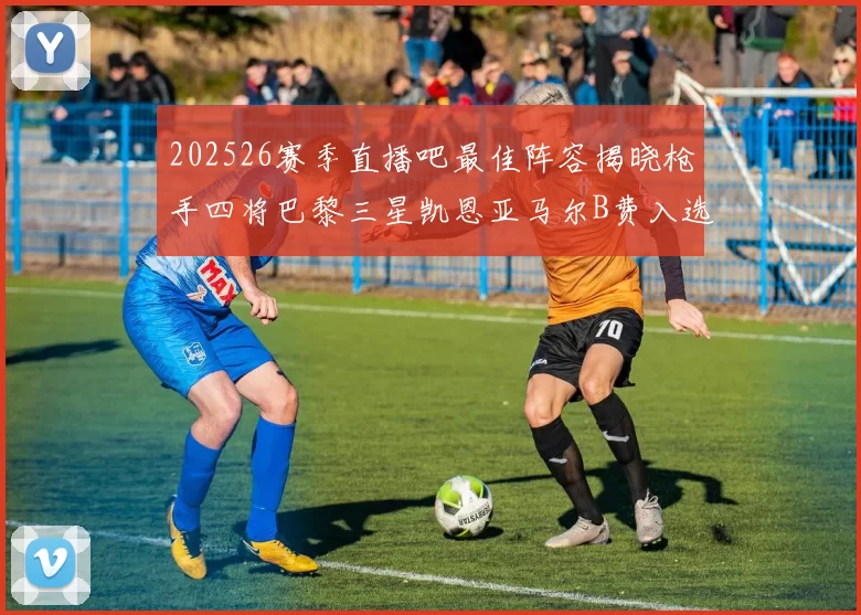 202526赛季直播吧最佳阵容揭晓枪手四将巴黎三星凯恩亚马尔B费入选