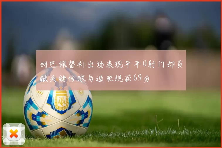 姆巴佩替补出场表现平平0射门却贡献关键传球与造犯规获69分