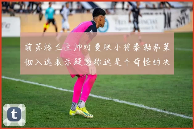 前苏格兰主帅对曼联小将泰勒弗莱彻入选表示疑惑称这是个奇怪的决定