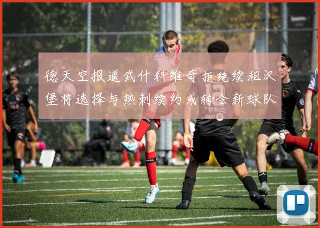 德天空报道武什科维奇拒绝续租汉堡将选择与热刺续约或转会新球队