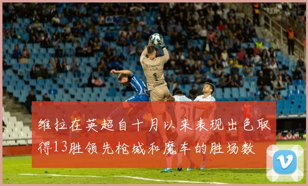 维拉在英超自十月以来表现出色取得13胜领先枪城和魔车的胜场数