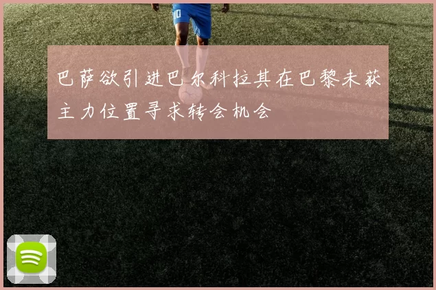 巴萨欲引进巴尔科拉其在巴黎未获主力位置寻求转会机会
