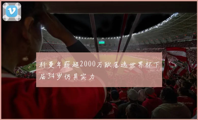 科曼年薪超2000万欧落选世界杯下届34岁仍具实力
