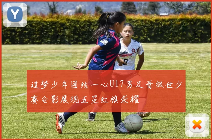 追梦少年团结一心U17男足晋级世少赛合影展现五星红旗荣耀