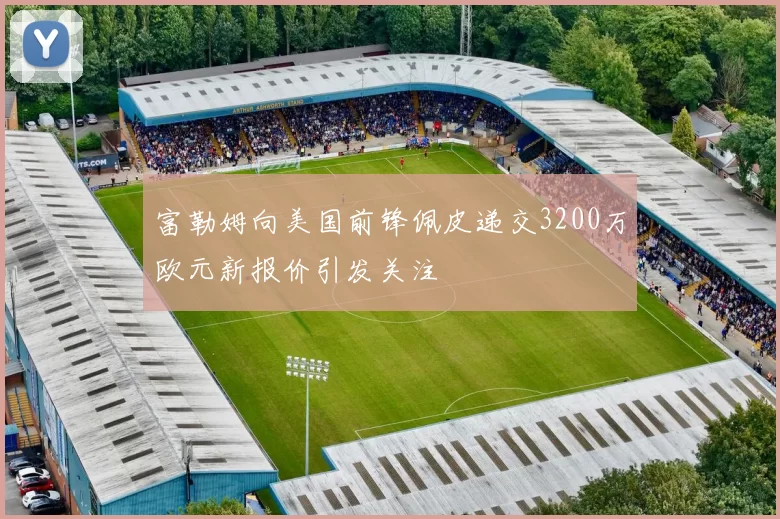 富勒姆向美国前锋佩皮递交3200万欧元新报价引发关注