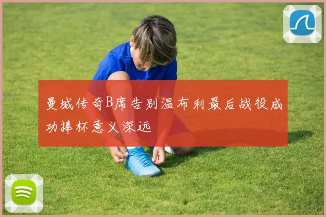 曼城传奇B席告别温布利最后战役成功捧杯意义深远