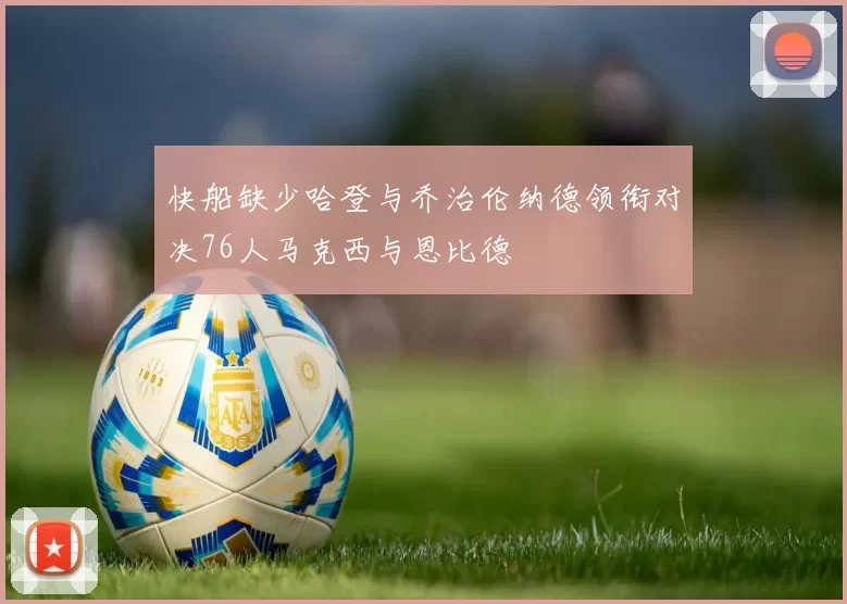 快船缺少哈登与乔治伦纳德领衔对决76人马克西与恩比德