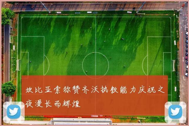 坎比亚索称赞齐沃执教能力庆祝之夜漫长而辉煌
