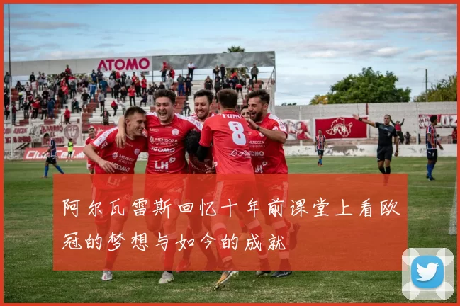 阿尔瓦雷斯回忆十年前课堂上看欧冠的梦想与如今的成就